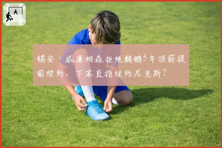 锡安·威廉姆森拒绝鹈鹕5年顶薪提前续约,下家直指纽约尼克斯?