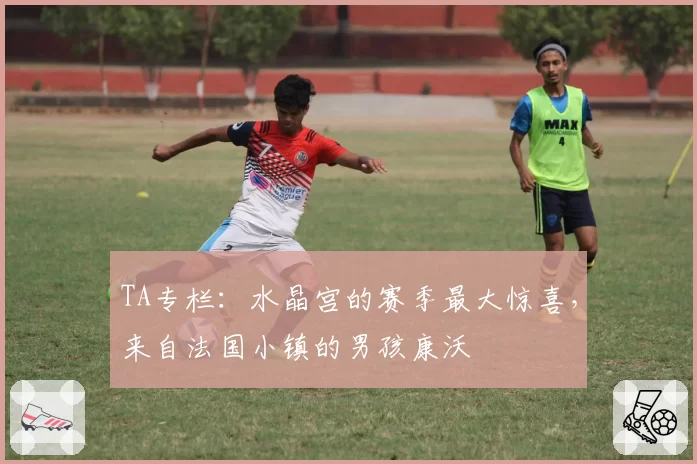 TA专栏:水晶宫的赛季最大惊喜,来自法国小镇的男孩康沃