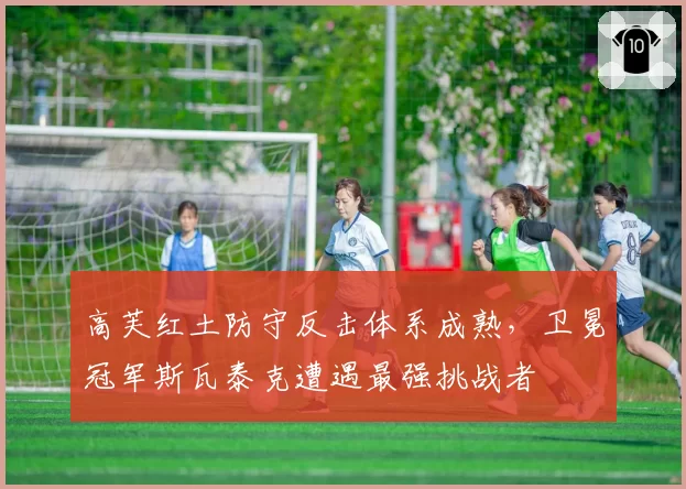 高芙红土防守反击体系成熟,卫冕冠军斯瓦泰克遭遇最强挑战者
