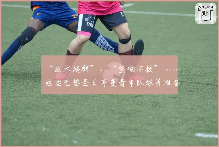 “技术超群”、“坚韧不拔”……这些巴黎圣日耳曼青年队球员准备在青年欧冠中创造历史吗？2026年4月16日