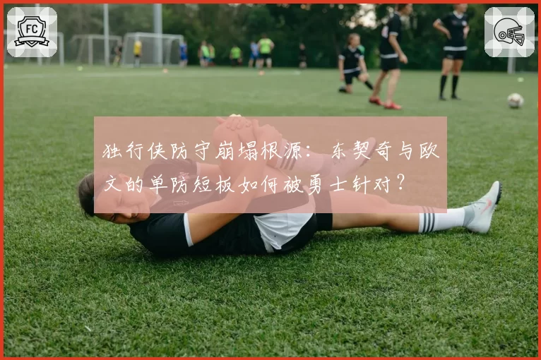 独行侠防守崩塌根源：东契奇与欧文的单防短板如何被勇士针对？