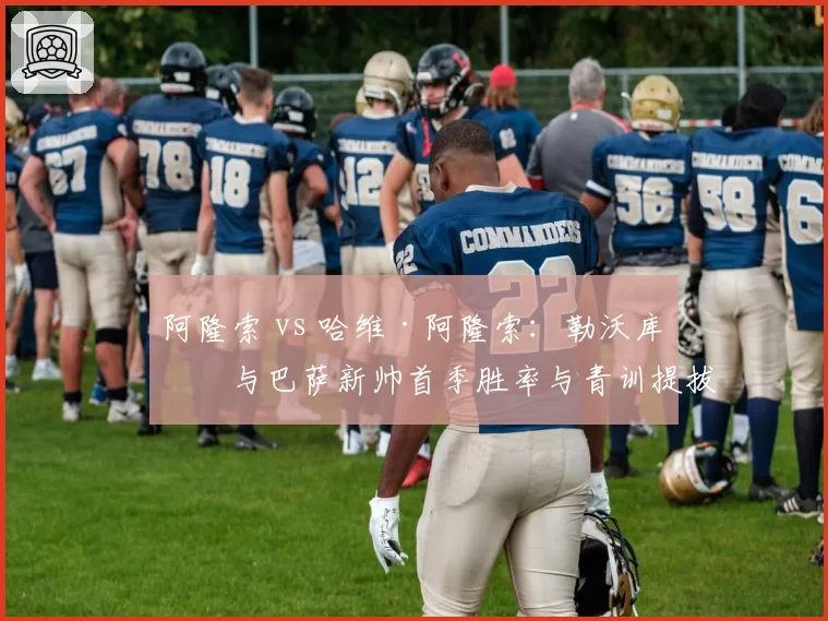 阿隆索 vs 哈维·阿隆索:勒沃库森与巴萨新帅首季胜率与青训提拔成果对比