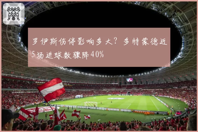 罗伊斯伤停影响多大？多特蒙德近5场进球数骤降40%