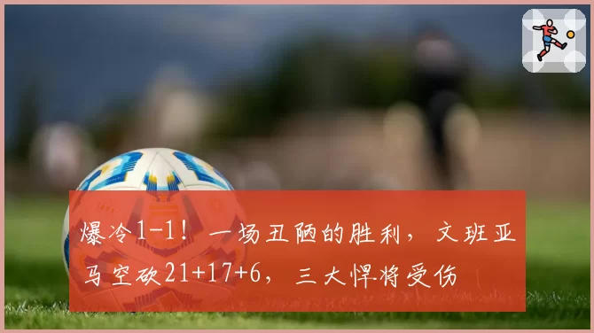 爆冷1-1!一场丑陋的胜利,文班亚马空砍21+17+6,三大悍将受伤