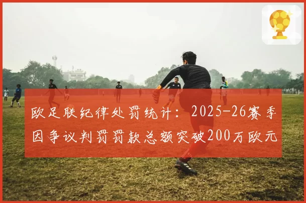 欧足联纪律处罚统计:2025-26赛季因争议判罚罚款总额突破200万欧元