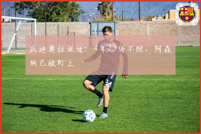 瓜迪奥拉放话：4年23场不败，阿森纳已被盯上