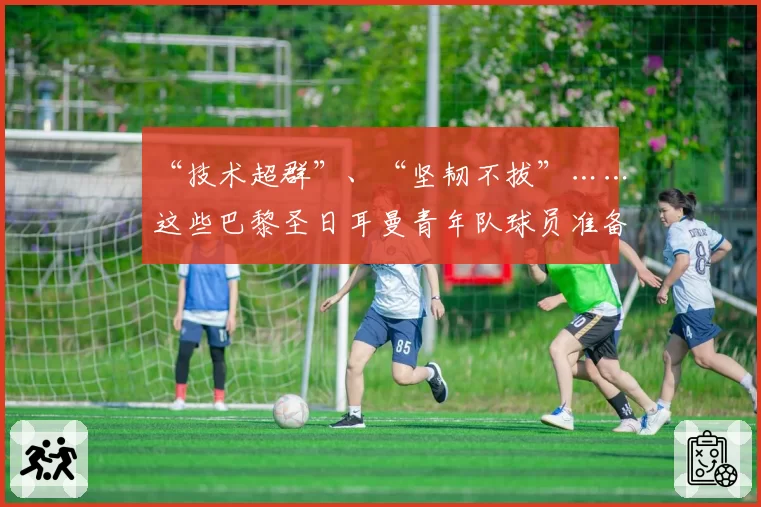 “技术超群”、“坚韧不拔”……这些巴黎圣日耳曼青年队球员准备在青年欧冠中创造历史吗？2026年4月16日