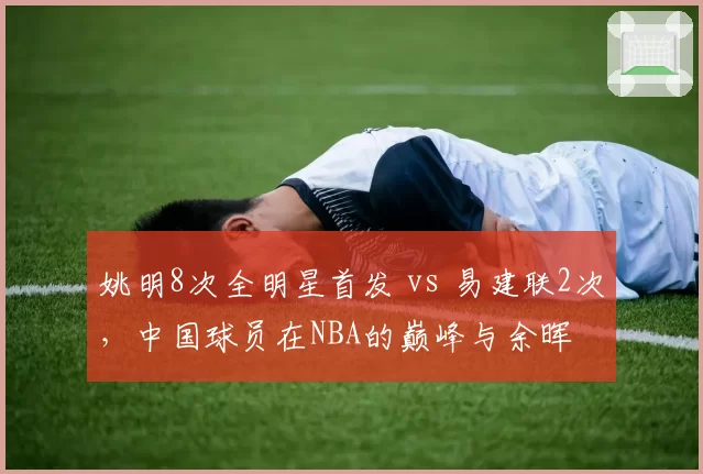 姚明8次全明星首发 vs 易建联2次,中国球员在NBA的巅峰与余晖