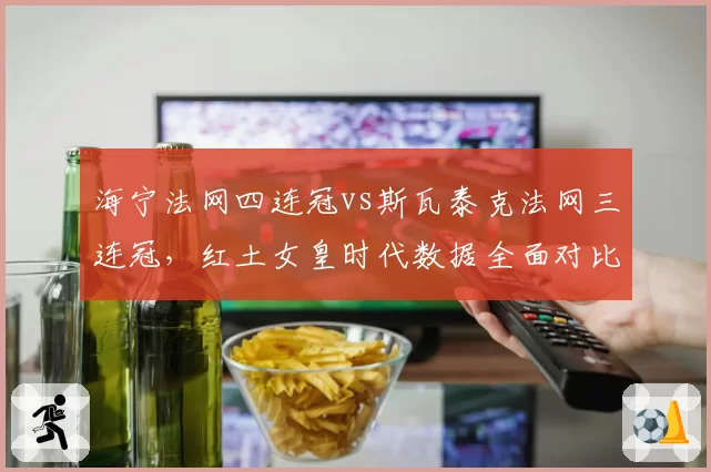 海宁法网四连冠vs斯瓦泰克法网三连冠，红土女皇时代数据全面对比