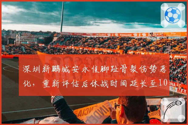 深圳新鹏城安永佳脚趾骨裂伤势恶化，重新评估后休战时间延长至10周