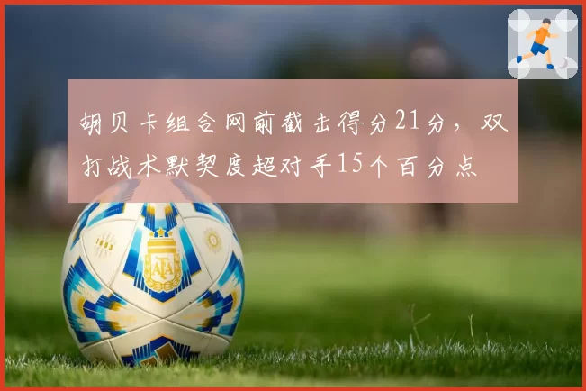 胡贝卡组合网前截击得分21分，双打战术默契度超对手15个百分点