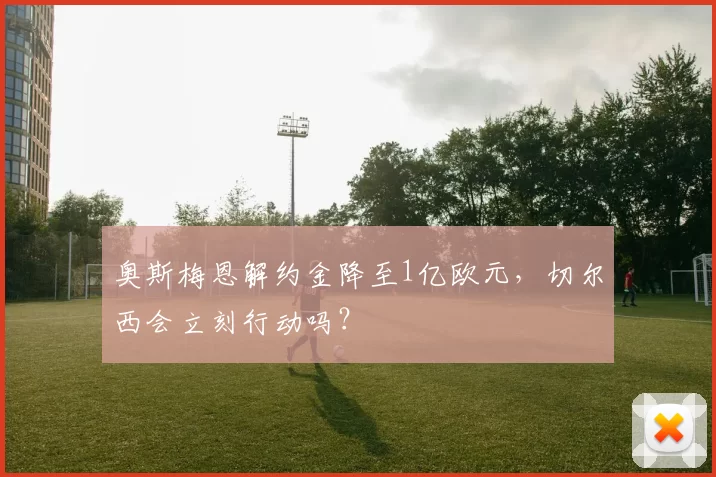 奥斯梅恩解约金降至1亿欧元，切尔西会立刻行动吗？