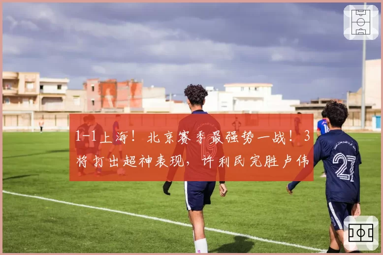 1-1上海!北京赛季最强势一战!3将打出超神表现,许利民完胜卢伟