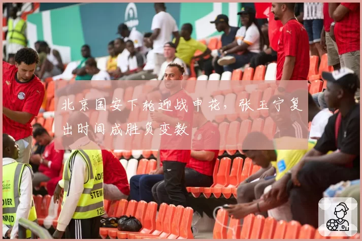 北京国安下轮迎战申花，张玉宁复出时间成胜负变数