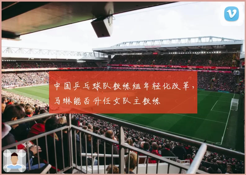 中国乒乓球队教练组年轻化改革，马琳能否升任女队主教练
