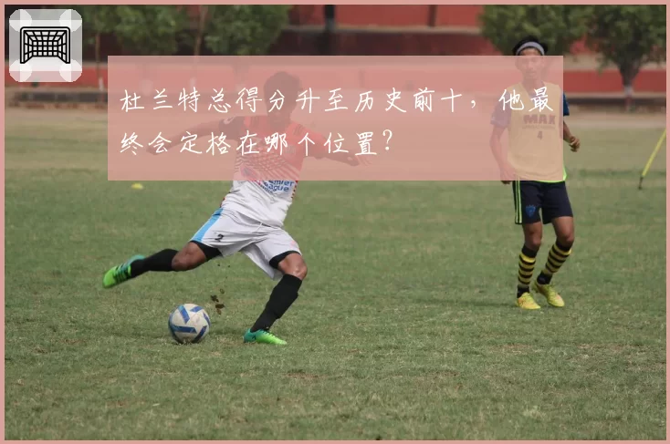 杜兰特总得分升至历史前十，他最终会定格在哪个位置？