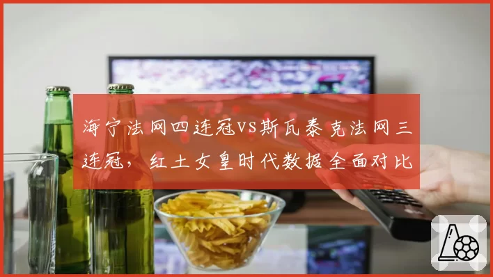 海宁法网四连冠vs斯瓦泰克法网三连冠，红土女皇时代数据全面对比