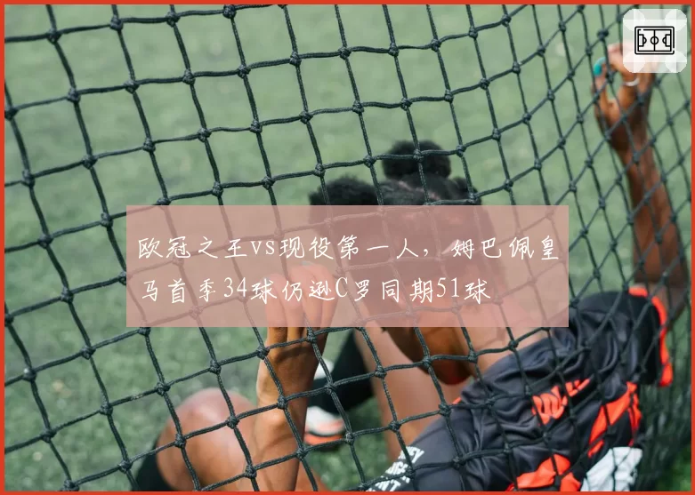 欧冠之王vs现役第一人，姆巴佩皇马首季34球仍逊C罗同期51球
