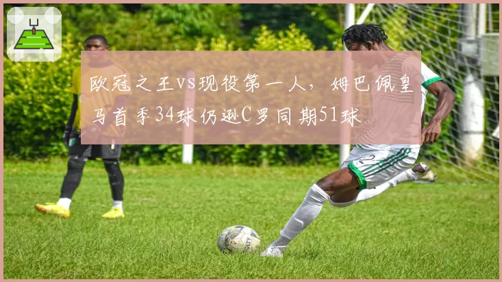 欧冠之王vs现役第一人，姆巴佩皇马首季34球仍逊C罗同期51球