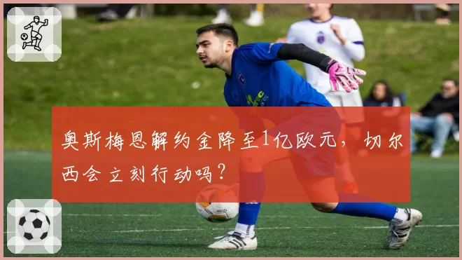 奥斯梅恩解约金降至1亿欧元，切尔西会立刻行动吗？