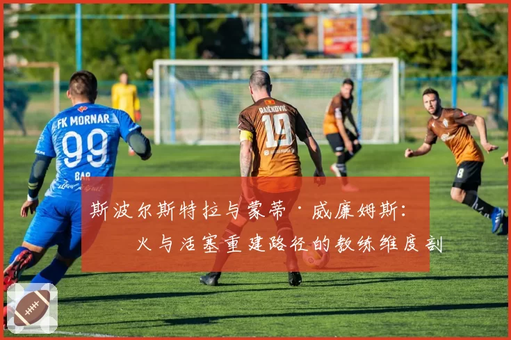 斯波尔斯特拉与蒙蒂·威廉姆斯:热火与活塞重建路径的教练维度剖析