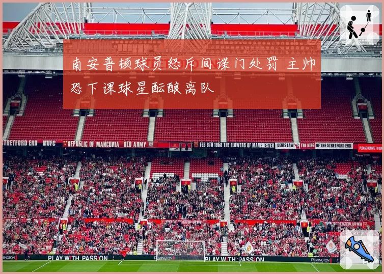 南安普顿球员怒斥间谍门处罚 主帅恐下课球星酝酿离队