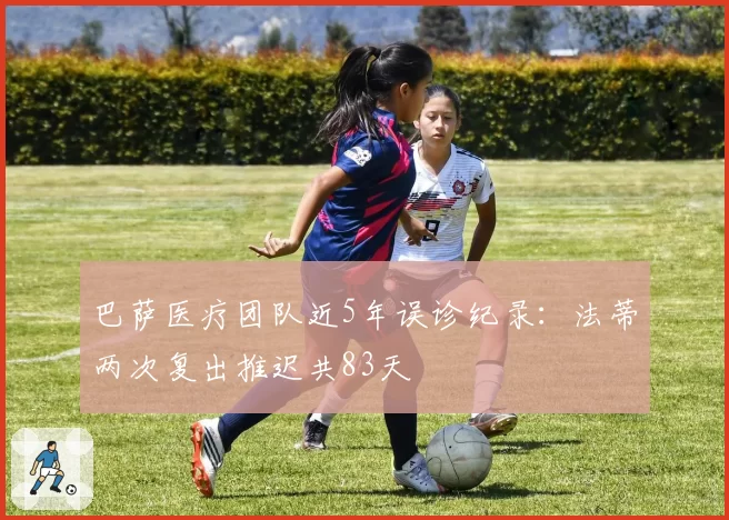 巴萨医疗团队近5年误诊纪录:法蒂两次复出推迟共83天
