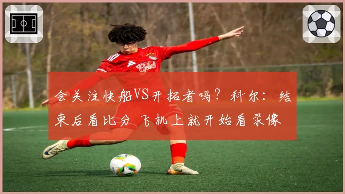 会关注快船VS开拓者吗?科尔:结束后看比分 飞机上就开始看录像