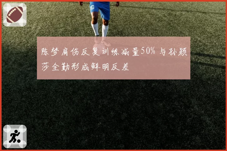 陈梦肩伤反复训练减量50% 与孙颖莎全勤形成鲜明反差