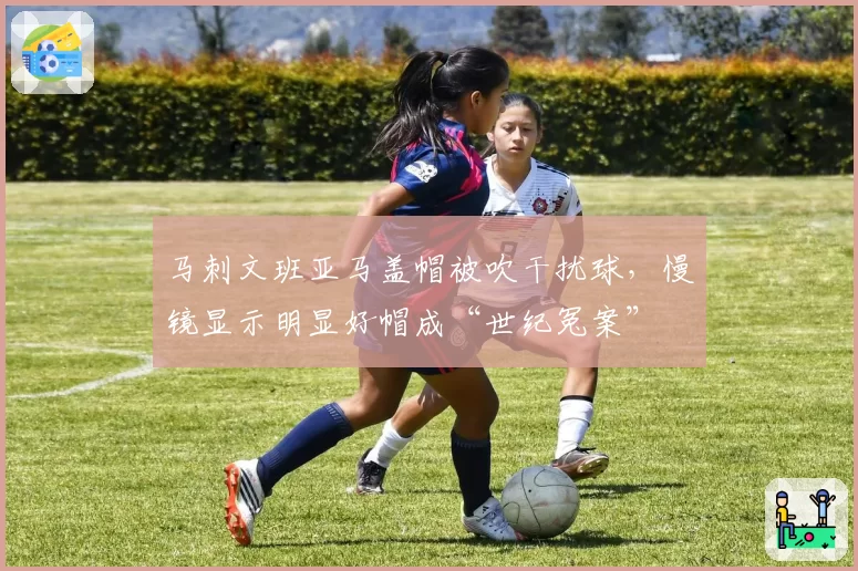 马刺文班亚马盖帽被吹干扰球,慢镜显示明显好帽成“世纪冤案”