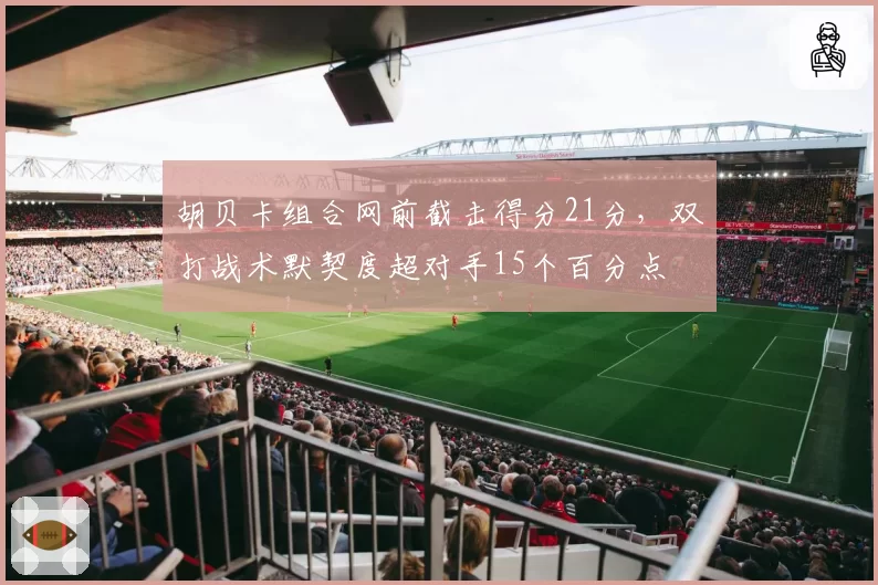 胡贝卡组合网前截击得分21分,双打战术默契度超对手15个百分点