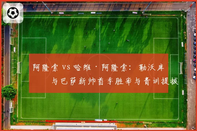 阿隆索 vs 哈维·阿隆索:勒沃库森与巴萨新帅首季胜率与青训提拔成果对比