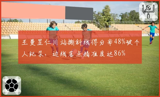 王曼昱仁川站撕斜线得分率48%破个人纪录,边线落点精准度达86%