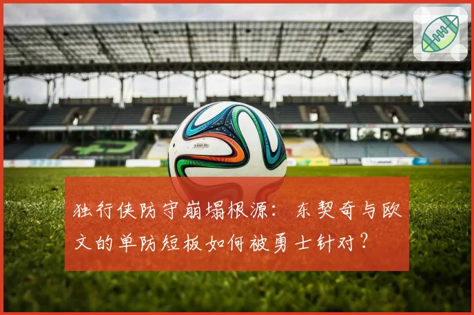 独行侠防守崩塌根源：东契奇与欧文的单防短板如何被勇士针对？