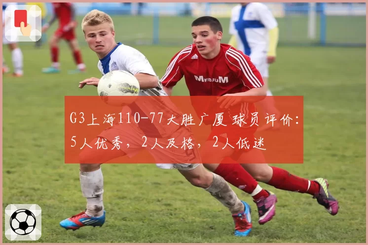 G3上海110-77大胜广厦 球员评价：5人优秀，2人及格，2人低迷