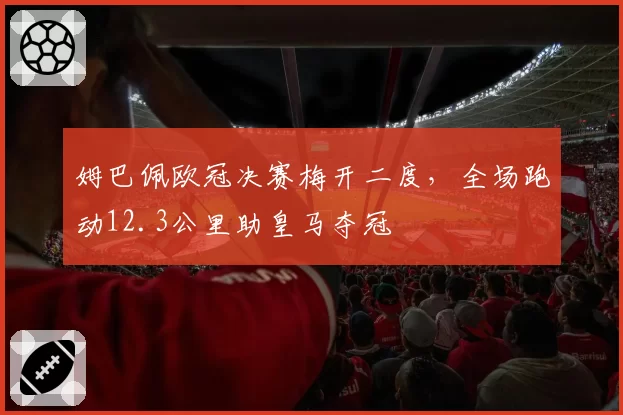 姆巴佩欧冠决赛梅开二度,全场跑动12.3公里助皇马夺冠