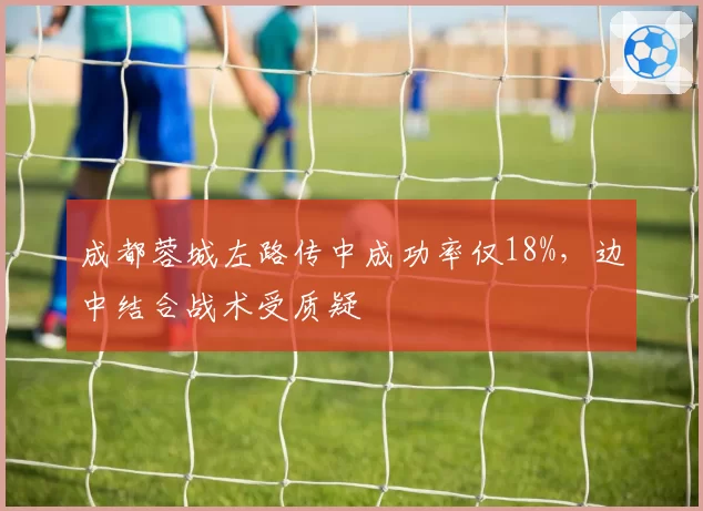 成都蓉城左路传中成功率仅18%,边中结合战术受质疑