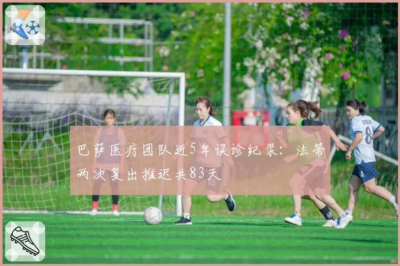 巴萨医疗团队近5年误诊纪录:法蒂两次复出推迟共83天