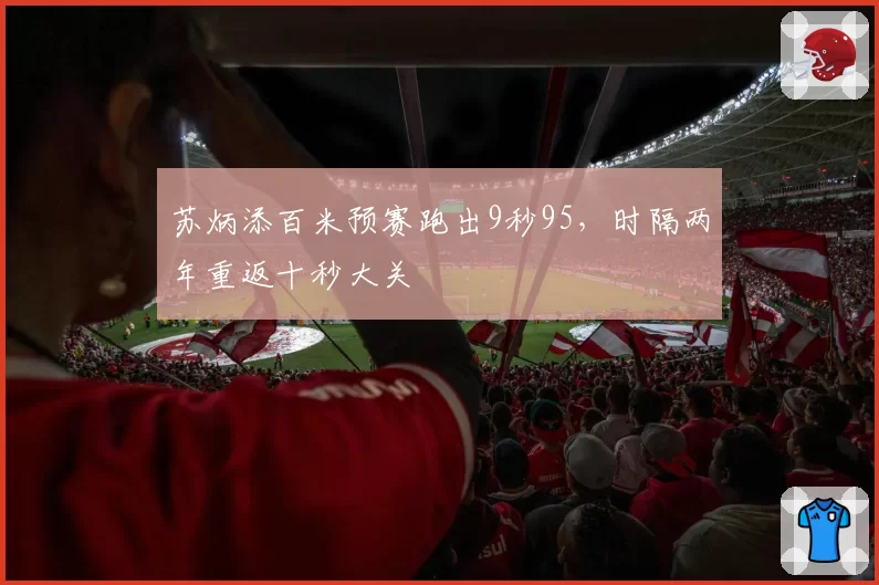 苏炳添百米预赛跑出9秒95，时隔两年重返十秒大关