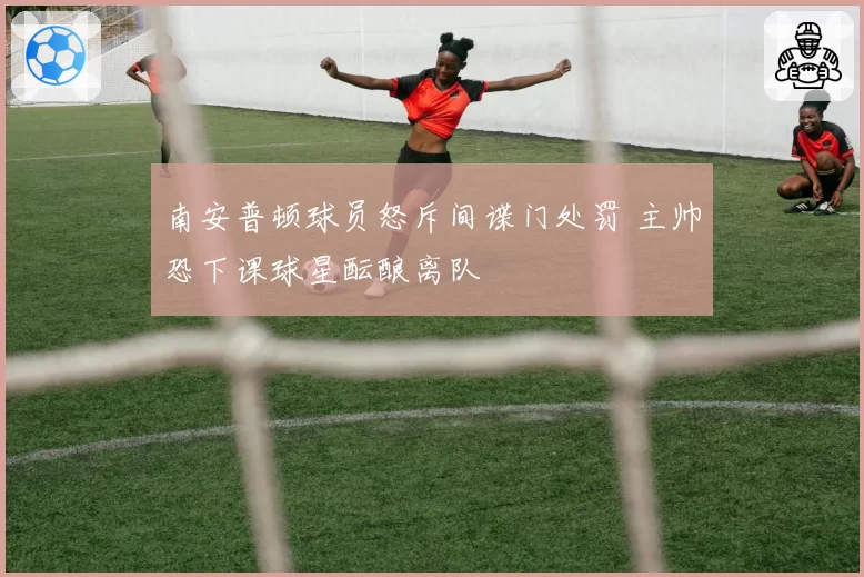 南安普顿球员怒斥间谍门处罚 主帅恐下课球星酝酿离队