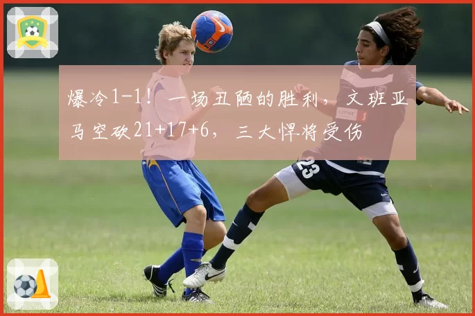 爆冷1-1!一场丑陋的胜利,文班亚马空砍21+17+6,三大悍将受伤