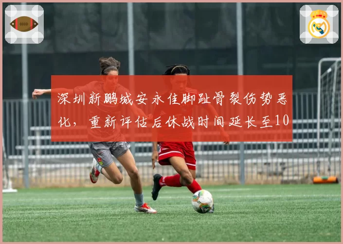 深圳新鹏城安永佳脚趾骨裂伤势恶化，重新评估后休战时间延长至10周